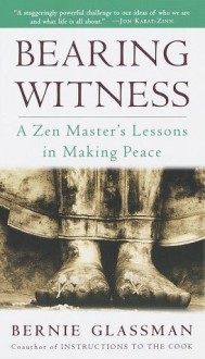 Bearing Witness: A Zen Master's Lessons in Making Peace - Bernie Glassman