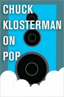 Chuck Klosterman on Pop: A Collection of Previously Published Essays - Chuck Klosterman