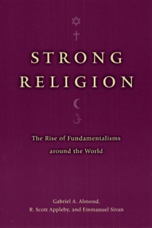 Strong Religion: The Rise of Fundamentalisms around the World - Gabriel A. Almond, Emmanuel Sivan, R. Scott Appleby