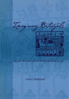 Imaginary Betrayals: Subjectivity and the Discourses of Treason in Early Modern England - Karen Cunningham