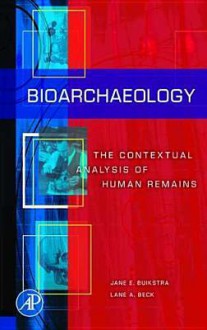 BIOARCHAEOLOGY: THE CONTEXTUAL ANALYSIS OF HUMAN REMAINS - Jane E. Buikstra, Lane A. Beck, Lane A Beck