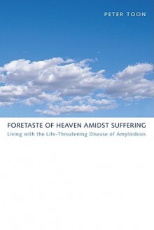 Foretaste of Heaven Amidst Suffering: Living with the Life-Threatening Disease of Amyloidosis - Peter Toon