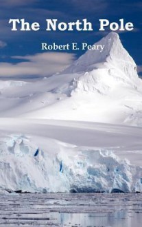 The North Pole, Its Discovery in 1909 Under the Auspices of the Peary Arctic Club, Fully Illustrated - Robert Peary