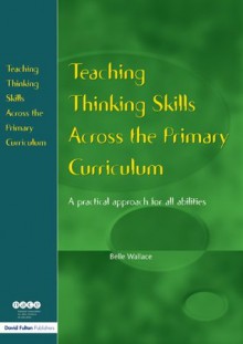 Teaching Thinking Skills Across the Primary Curriculum: A Practical Approach for All Abilities (NACE/Fulton Publication) - Belle Wallace