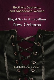 Brothels, Depravity, and Abandoned Women: Illegal Sex in Antebellum New Orleans - Judith Kelleher Schafer