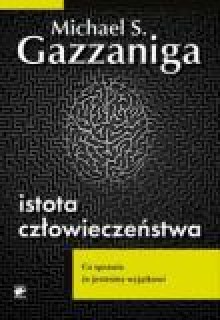 Istota człowieczeństwa. Co czyni nas wyjątkowymi - Michael Gazzaniga