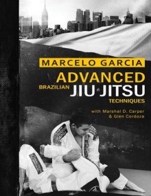 Advanced Brazilian Jiujitsu Techniques - Marcelo Garcia, Marshal D. Carper, Glen Cordoza