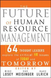 The Future of Human Resource Management: 64 Thought Leaders Explore the Critical HR Issues of Today and Tomorrow - Mike Losey, Sue Meisinger, Dave Ulrich