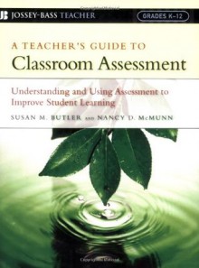 A Teacher's Guide to Classroom Assessment: Understanding and Using Assessment to Improve Student Learning (Jossey-Bass Teacher) - Susan M. Butler