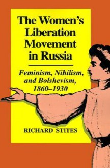 The Women's Liberation Movement in Russia: Feminism, Nihilism, and Bolshevism, 1860-1930 - Richard Stites