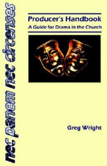 Producer's Handbook: A Guide for Drama in the Church - Greg Wright