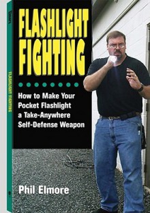 Flashlight Fighting: How to Make Your Pocket Flashlight a Take-Anywhere Self-Defense Weapon - Phil Elmore