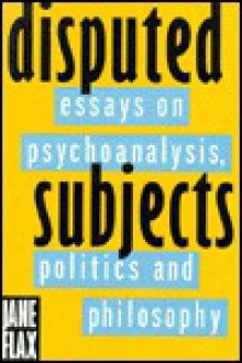 Disputed Subjects: Essays on Psychoanalysis, Politics, and Philosophy - Jane Flax