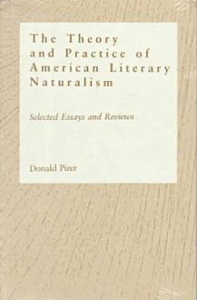 Theory and Practice of American Literary Naturalism: Selected Essay and Reviews - Donald Pizer