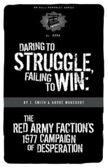 Daring to Struggle, Failing to Win: The Red Army Faction's 1977 Campaign of Desperation - J. Smith, André Moncourt