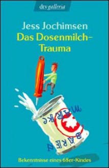 Das Dosenmilch Trauma: Bekenntnisse Eines 68er Kindes - Jess Jochimsen