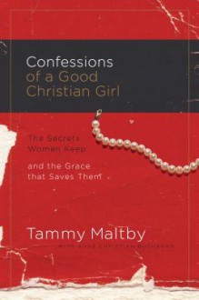 Confessions of a Good Christian Girl: The Secrets Women Keep and the Grace That Saves Them - Tammy Maltby