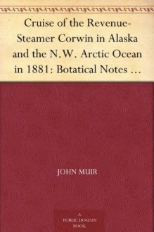 Cruise of the Revenue-Steamer Corwin in Alaska and the N.W. Arctic Ocean in 1881: Botatical Notes Notes and Memoranda: Medical and Anthropological; Botanical; Ornithological. - John Muir