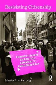 Resisting Citizenship: Feminist Essays on Politics, Community, and Democracy - Martha A. Ackelsberg