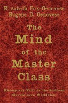 The Mind of the Master Class: History and Faith in the Southern Slaveholders' Worldview - Elizabeth Fox-Genovese, Eugene D. Genovese