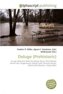 Deluge (Prehistoric): Ice Age, Black Sea, Black Sea Deluge Theory, West Siberian Glacial Lake, Megatsunami, Deluge Myth, Missoula Floods, Glacial Lake Missoula, J Harlen Bretz - Agnes F. Vandome, John McBrewster, Sam B Miller II