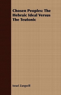 Chosen Peoples: The Hebraic Ideal Versus the Teutonic - Israel Zangwill