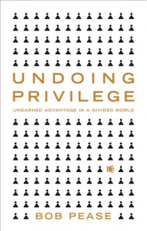 Undoing Privilege: Unearned Advantage in a Divided World - Bob Pease