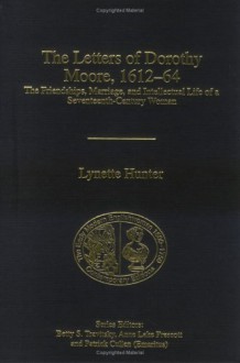 The Letters Of Dorothy Moore, 1612 64: The Friendships, Marriage, And Intellectual Life Of A Seventeenth Century Woman - Dorothy Moore, Lynette Hunter