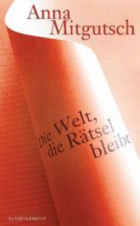 Die Welt, die Rätsel bleibt - Anna Mitgutsch