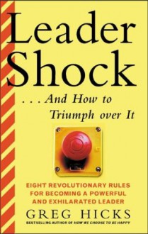 Leader Shock---And How to Triumph Over It: Eight Revolutionary Rules for Becoming a Powerful and Exhilarated Leader - Greg Hicks