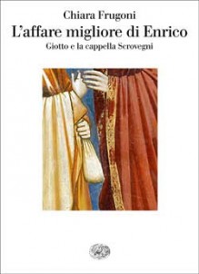 L'affare migliore di Enrico: Giotto e la cappella Scrovegni - Chiara Frugoni, Attilio Bartoli Langeli, Riccardo Luisi