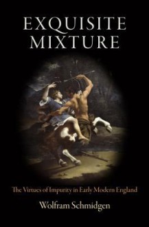 Exquisite Mixture: The Virtues of Impurity in Early Modern England - Wolfram Schmidgen