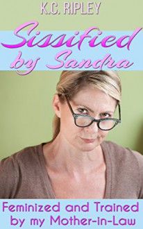 Sissified By Sandra: Feminized and Trained by my Mother-in-Law - K.C. Ripley