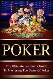 Poker: The Ultimate Beginners Guide To Mastering The Game Of Poker (Poker, Poker For Beginners) - Kane Jackson