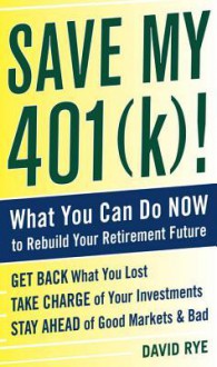 Save My 401(k)!: What You Can Do Now to Rebuild Your Retirement Future: What You Can Do Now to Rebuild Your Retirement Future - David E. Rye