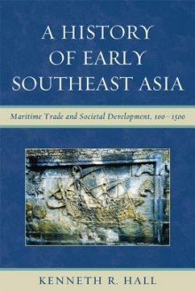 A History of Early Southeast Asia: Maritime Trade and Societal Development, 100 1500 - Kenneth R. Hall