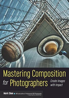 Mastering Composition for Photographers: Create Images with Impact - Mark Chen