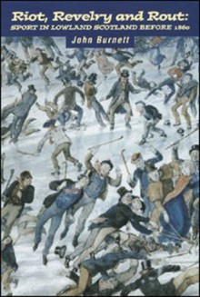 Riot, Revelry and Rout: Sport in Lowland Scotland Before 1860 - John Burnett