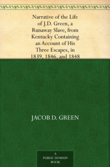 Narrative of the Life of J.D. Green, a Runaway Slave, from Kentucky Containing an Account of His Three Escapes, in 1839, 1846, and 1848 - Jacob D. Green