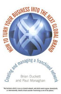 How to Turn Your Business Into the Next Global Brand: Creating and Managing a Franchised Network - Brian Duckett, Paul Monaghan