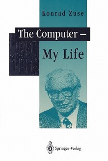 The Computer - My Life - Konrad Zuse, P. McKenna, J.A. Ross, F.L. Bauer, H. Zemanek