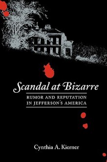 Scandal at Bizarre: Rumor and Reputation in Jefferson's America - Cynthia A. Kierner