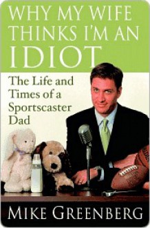 Why My Wife Thinks I'm an Idiot: The Life and Times of a Sportscaster Dad - Mike Greenberg