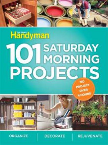 101 Saturday Morning Projects: Organize - Decorate - Rejuvenate No Project over 4 hours! - Family Handyman Magazine