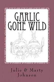 Garlic Gone Wild (Gone Wild Series Book 1) - Julie Johnson, Marty Johnson