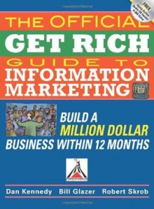 The Official Get Rich Guide to Information Marketing: Build a Million-Dollar Business in 12 Months - Dan Kennedy, Bill Glazer, Robert Skrob