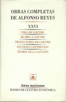 Obras Completas, XXVI: Vida de Goethe, Rumbo a Goethe, Trayectoria de Goethe, Escolios Goethianos, Teor-A de La Sancin - Alfonso Reyes