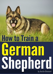 How to Train a German Shepherd: An Essential German Shepherd Training Guide - Austin Gleonard