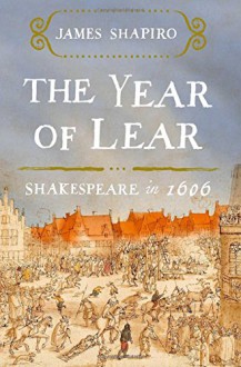 The Year of Lear: Shakespeare in 1606 - James Shapiro