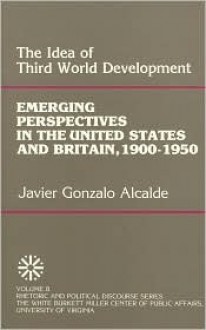 The Idea of Third World Development: Emerging Perspectives in the United States and Britain, 1900-1950, Volume VIII - Xavier Alcalde Cardoza, Kenneth W. Thompson, Xavier Alcalde Cardoza